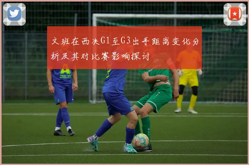 文班在西决G1至G3出手距离变化分析及其对比赛影响探讨