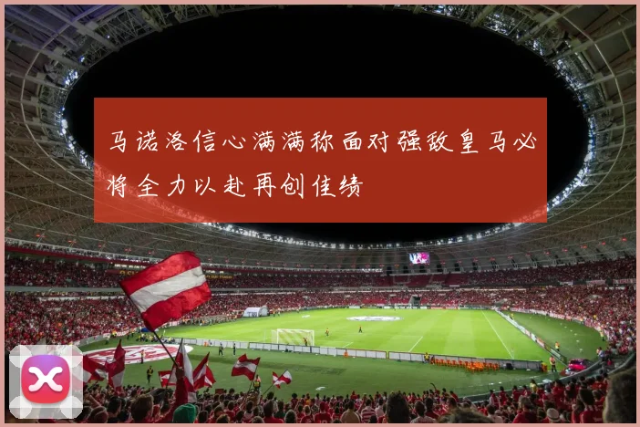 马诺洛信心满满称面对强敌皇马必将全力以赴再创佳绩