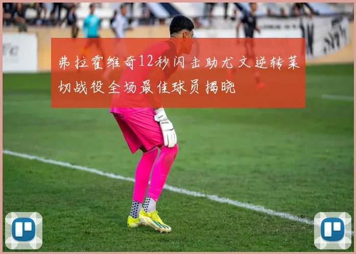 弗拉霍维奇12秒闪击助尤文逆转莱切战役全场最佳球员揭晓