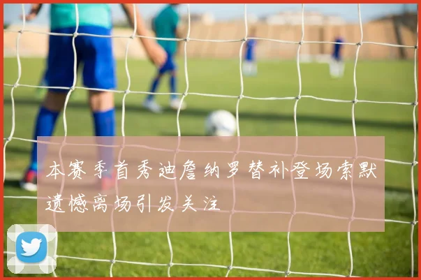 本赛季首秀迪詹纳罗替补登场索默遗憾离场引发关注