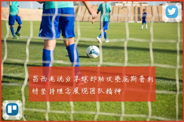 昌西老说分享球却助攻垫底斯普利特坚持理念展现团队精神