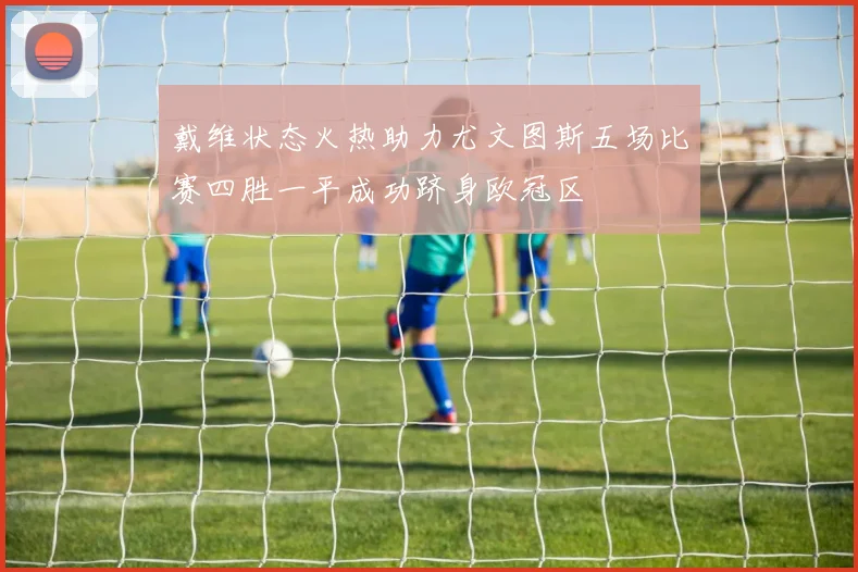 戴维状态火热助力尤文图斯五场比赛四胜一平成功跻身欧冠区