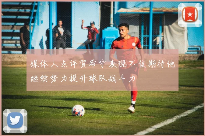 媒体人点评贺希宁表现不佳期待他继续努力提升球队战斗力