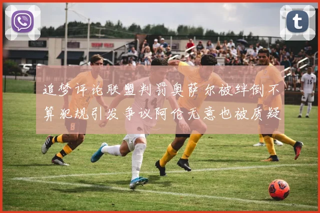 追梦评论联盟判罚奥萨尔被绊倒不算犯规引发争议阿伦无意也被质疑