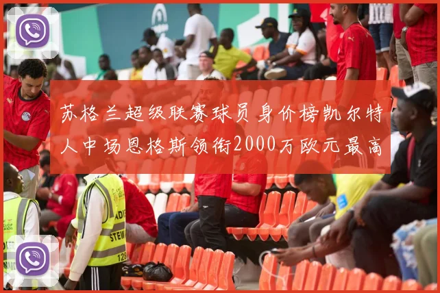 苏格兰超级联赛球员身价榜凯尔特人中场恩格斯领衔2000万欧元最高