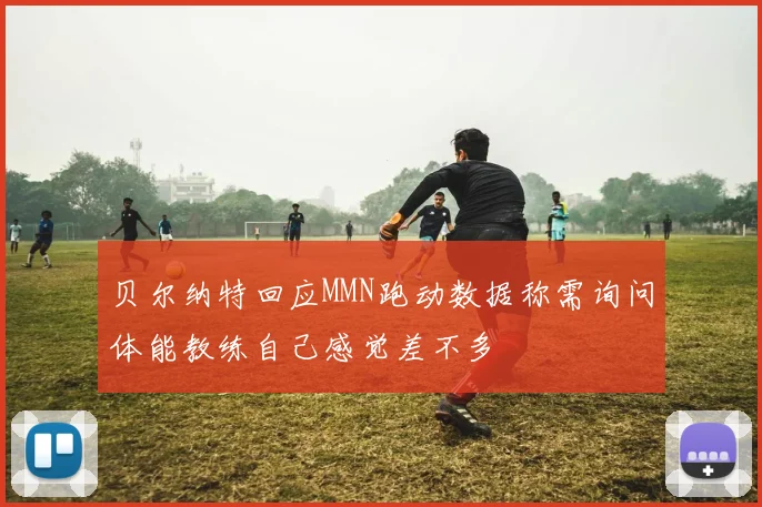 贝尔纳特回应MMN跑动数据称需询问体能教练自己感觉差不多