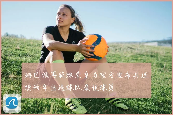 姆巴佩再获殊荣皇马官方宣布其连续两年当选球队最佳球员
