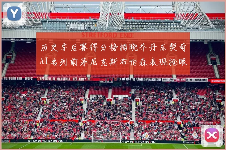 历史季后赛得分榜揭晓乔丹东契奇AI名列前茅尼克斯布伦森表现抢眼